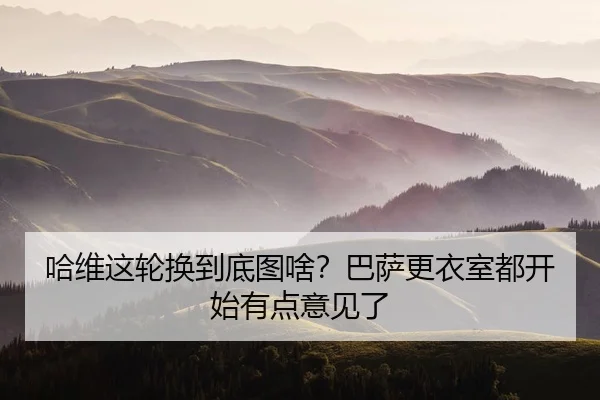 哈维这轮换到底图啥？巴萨更衣室都开始有点意见了