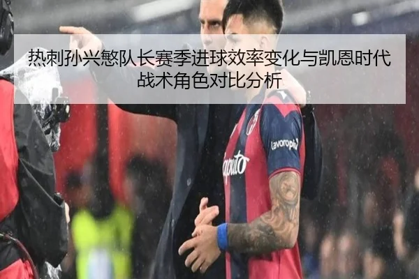 热刺孙兴慜队长赛季进球效率变化与凯恩时代战术角色对比分析
