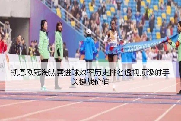 凯恩欧冠淘汰赛进球效率历史排名透视顶级射手关键战价值