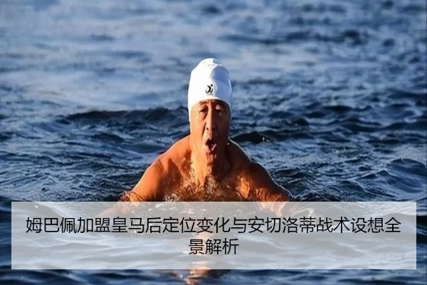 姆巴佩加盟皇马后定位变化与安切洛蒂战术设想全景解析