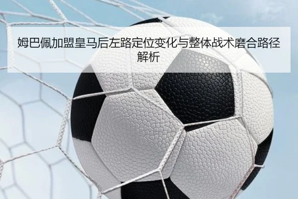 姆巴佩加盟皇马后左路定位变化与整体战术磨合路径解析