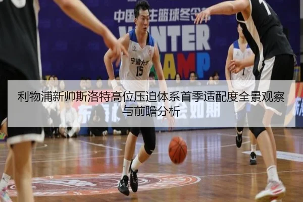 利物浦新帅斯洛特高位压迫体系首季适配度全景观察与前瞻分析