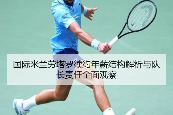 国际米兰劳塔罗续约年薪结构解析与队长责任全面观察
