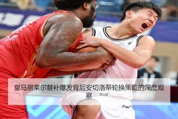 皇马居莱尔替补爆发背后安切洛蒂轮换策略的深度观察