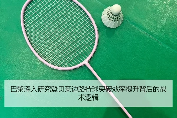 巴黎深入研究登贝莱边路持球突破效率提升背后的战术逻辑