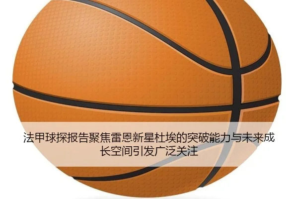 法甲球探报告聚焦雷恩新星杜埃的突破能力与未来成长空间引发广泛关注