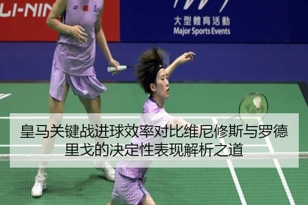 皇马关键战进球效率对比维尼修斯与罗德里戈的决定性表现解析之道