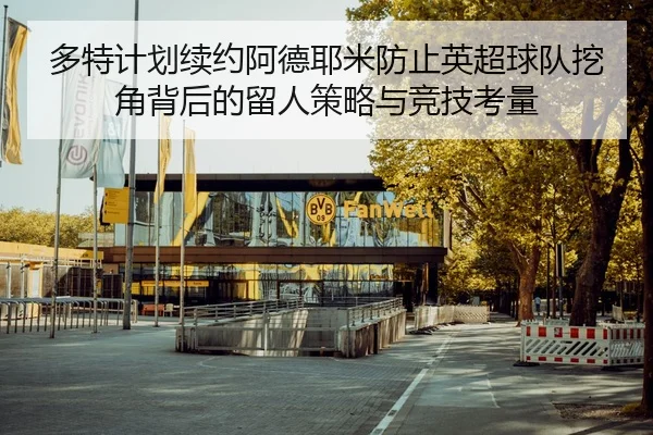多特计划续约阿德耶米防止英超球队挖角背后的留人策略与竞技考量