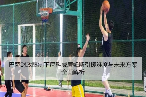 巴萨财政限制下尼科威廉姆斯引援难度与未来方案全面解析