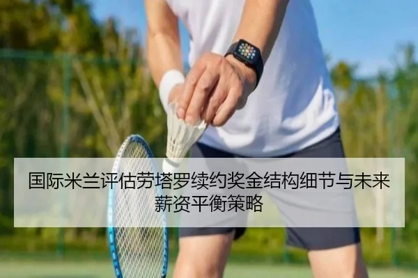 国际米兰评估劳塔罗续约奖金结构细节与未来薪资平衡策略