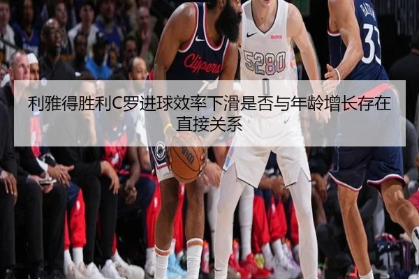 利雅得胜利C罗进球效率下滑是否与年龄增长存在直接关系