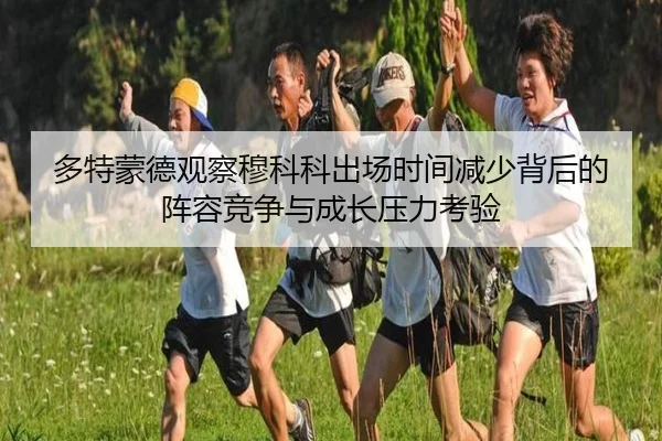 多特蒙德观察穆科科出场时间减少背后的阵容竞争与成长压力考验