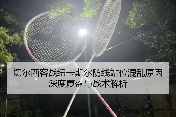 切尔西客战纽卡斯尔防线站位混乱原因深度复盘与战术解析