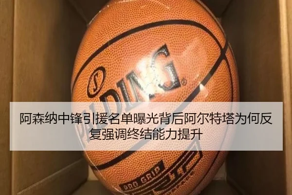阿森纳中锋引援名单曝光背后阿尔特塔为何反复强调终结能力提升